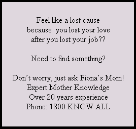 Feel like a lost cause because you lost your love after you lost your job? Need to find something? Don't worry, just ask Fiona's Mom! Phone 1 800 KnowAll